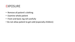 EXPOSURE
• Remove all patient's clothing
• Examine whole patient
• Front and back; log roll carefully
• Do not allow patient to get cold (especially children)
 