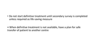 • Do not start definitive treatment until secondary survey is completed
unless required as life-saving measure
• When definitive treatment is not available, have a plan for safe
transfer of patient to another centre
 