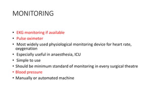 MONITORING
• EKG monitoring if available
• Pulse oximeter
• Most widely used physiological monitoring device for heart rate,
oxygenation
• Especially useful in anaesthesia, ICU
• Simple to use
• Should be minimum standard of monitoring in every surgical theatre
• Blood pressure
• Manually or automated machine
 