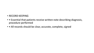 • RECORD KEEPING
• • Essential that patients receive written note describing diagnosis,
procedure performed
• • All records should be clear, accurate, complete, signed
 
