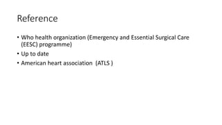 Reference
• Who health organization (Emergency and Essential Surgical Care
(EESC) programme)
• Up to date
• American heart association (ATLS )
 
