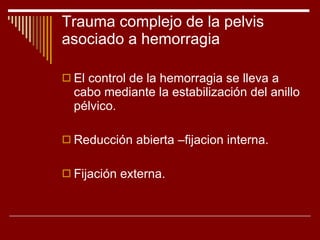 Trauma complejo de la pelvis asociado a hemorragia El control de la hemorragia se lleva a cabo mediante la estabilización del anillo pélvico. Reducción abierta –fijacion interna. Fijación externa. 