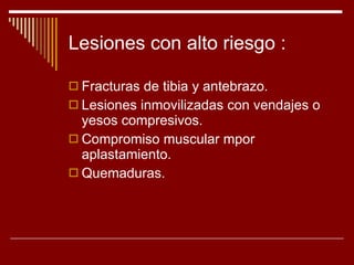 Lesiones con alto riesgo : Fracturas de tibia y antebrazo. Lesiones inmovilizadas con vendajes o yesos compresivos. Compromiso muscular mpor aplastamiento. Quemaduras. 
