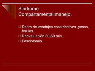 Sindrome Compartamental:manejo . Retiro de vendajes constricctivos ,yesos, férulas. Reevaluación 30-60 min. Fasciotomia. 