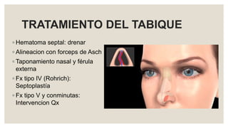 TRATAMIENTO DEL TABIQUE
◦ Hematoma septal: drenar
◦ Alineacion con forceps de Asch
◦ Taponamiento nasal y férula
externa
◦ Fx tipo IV (Rohrich):
Septoplastía
◦ Fx tipo V y conminutas:
Intervencion Qx
 