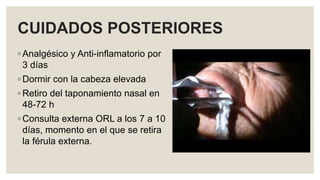 CUIDADOS POSTERIORES
◦ Analgésico y Anti-inflamatorio por
3 días
◦ Dormir con la cabeza elevada
◦ Retiro del taponamiento nasal en
48-72 h
◦ Consulta externa ORL a los 7 a 10
días, momento en el que se retira
la férula externa.
 