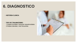 6. DIAGNOSTICO
◦ HISTORIA CLINICA
◦ TIPO DE TRAUMATISMO:
1.Golpes forntales: fracturas nasoetmoidales
2.Golpes laterales: más frecuentes
 