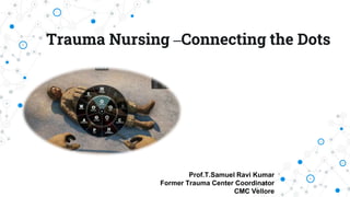Trauma Nursing –Connecting the Dots
Prof.T.Samuel Ravi Kumar
Former Trauma Center Coordinator
CMC Vellore
 