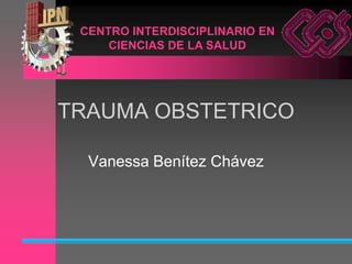 CENTRO INTERDISCIPLINARIO EN
     CIENCIAS DE LA SALUD




TRAUMA OBSTETRICO

  Vanessa Benítez Chávez
 