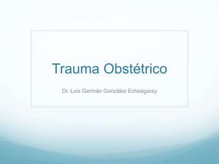 Trauma Obstétrico
 Dr. Luis Germán González Echeagaray
 