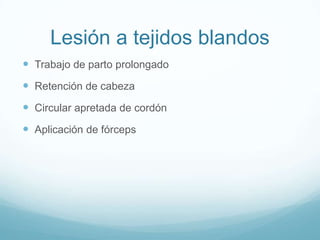 Lesión a tejidos blandos
 Trabajo de parto prolongado
 Retención de cabeza
 Circular apretada de cordón
 Aplicación de fórceps
 