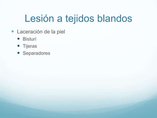 Lesión a tejidos blandos
 Laceración de la piel
   Bisturí
   Tijeras
   Separadores
 