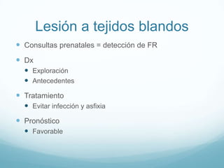 Lesión a tejidos blandos
 Consultas prenatales = detección de FR
 Dx
   Exploración
   Antecedentes
 Tratamiento
   Evitar infección y asfixia
 Pronóstico
   Favorable
 