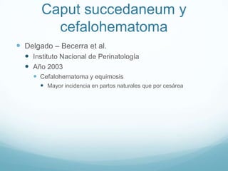 Caput succedaneum y
         cefalohematoma
 Delgado – Becerra et al.
   Instituto Nacional de Perinatología
   Año 2003
     Cefalohematoma y equimosis
       Mayor incidencia en partos naturales que por cesárea
 