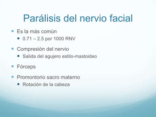 Parálisis del nervio facial
 Es la más común
   0.71 – 2.5 por 1000 RNV
 Compresión del nervio
   Salida del agujero estilo-mastoideo
 Fórceps
 Promontorio sacro materno
   Rotación de la cabeza
 