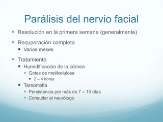 Parálisis del nervio facial
 Resolución en la primera semana (generalmente)
 Recuperación completa
   Varios meses
 Tratamiento
   Humidificación de la córnea
     Gotas de metilcelulosa
       2 – 4 horas
   Tarsorrafia
     Persistencia por más de 7 – 10 días
     Consultar al neurólogo
 