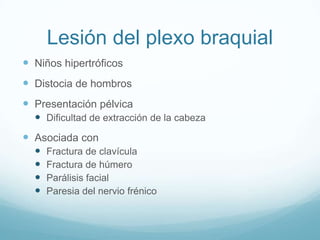 Lesión del plexo braquial
 Niños hipertróficos
 Distocia de hombros
 Presentación pélvica
   Dificultad de extracción de la cabeza
 Asociada con
     Fractura de clavícula
     Fractura de húmero
     Parálisis facial
     Paresia del nervio frénico
 
