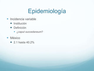 Epidemiología
 Incidencia variable
   Institución
   Definición
      ¿caput succedaneum?

 México
   2.1 hasta 40.2%
 