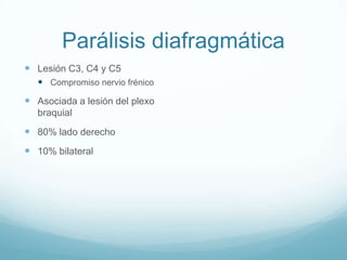 Parálisis diafragmática
 Lesión C3, C4 y C5
   Compromiso nervio frénico
 Asociada a lesión del plexo
  braquial

 80% lado derecho
 10% bilateral
 