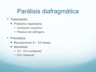 Parálisis diafragmática
 Tratamiento
   Problema respiratorio
     Ventilación mecánica
     Plicatura del diafragma

 Pronóstico
   Recuperación 6 – 12 meses
   Mortalidad
     10 – 15% (unilateral)
     50% (bilateral)
 