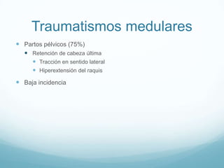 Traumatismos medulares
 Partos pélvicos (75%)
   Retención de cabeza última
     Tracción en sentido lateral
     Hiperextensión del raquis
 Baja incidencia
 