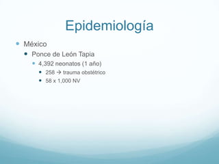 Epidemiología
 México
   Ponce de León Tapia
     4,392 neonatos (1 año)
       258  trauma obstétrico
       58 x 1,000 NV
 