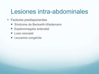 Lesiones intra-abdominales
 Factores predisponentes
     Síndrome de Beckwith-Wiedemann
     Esplenomegalia antenatal
     Lues neonatal
     Leucemia congénita
 