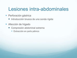 Lesiones intra-abdominales
 Perforación gástrica
   Introducción brusca de una sonda rígida
 Afección de hígado
   Compresión abdominal extrema
     Extracción en parto pélvico
 