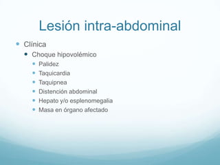 Lesión intra-abdominal
 Clínica
   Choque hipovolémico
       Palidez
       Taquicardia
       Taquipnea
       Distención abdominal
       Hepato y/o esplenomegalia
       Masa en órgano afectado
 