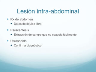 Lesión intra-abdominal
 Rx de abdomen
   Datos de líquido libre
 Paracentesis
   Extracción de sangre que no coagula fácilmente
 Ultrasonido
   Confirma diagnóstico
 