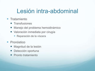 Lesión intra-abdominal
 Tratamiento
   Transfusiones
   Manejo del problema hemodinámico
   Valoración inmediata por cirugía
     Reparación de la víscera

 Pronóstico
   Magnitud de la lesión
   Detección oportuna
   Pronto tratamiento
 