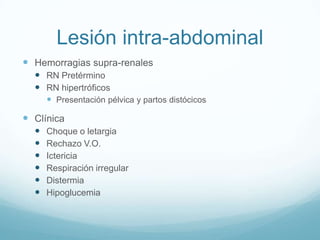 Lesión intra-abdominal
 Hemorragias supra-renales
   RN Pretérmino
   RN hipertróficos
     Presentación pélvica y partos distócicos

 Clínica
     Choque o letargia
     Rechazo V.O.
     Ictericia
     Respiración irregular
     Distermia
     Hipoglucemia
 