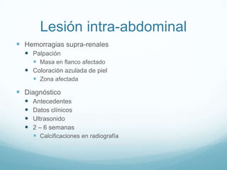 Lesión intra-abdominal
 Hemorragias supra-renales
   Palpación
     Masa en flanco afectado
   Coloración azulada de piel
     Zona afectada

 Diagnóstico
     Antecedentes
     Datos clínicos
     Ultrasonido
     2 – 6 semanas
       Calcificaciones en radiografía
 