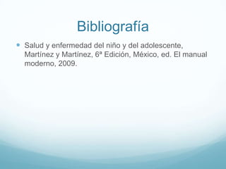 Bibliografía
 Salud y enfermedad del niño y del adolescente,
  Martínez y Martínez, 6ª Edición, México, ed. El manual
  moderno, 2009.
 