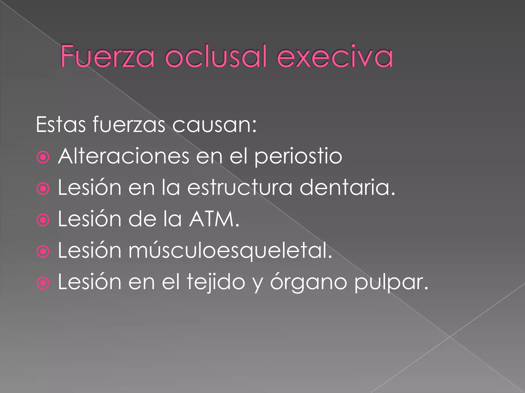 Fuerza oclusalexecivaEstas fuerzas causan:Alteraciones en el periostioLesión en la estructura dentaria.Lesión de la ATM.Lesión músculoesqueletal.Lesión en el tejido y órgano pulpar.