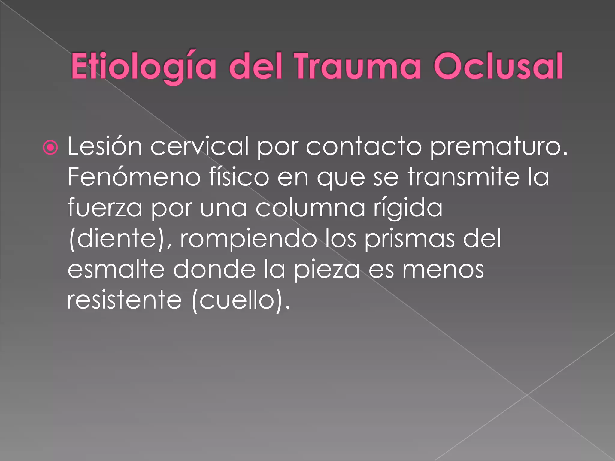 Etiología del Trauma OclusalLesión cervical por contacto prematuro. Fenómeno físico en que se transmite la fuerza por una columna rígida (diente), rompiendo los prismas del esmalte donde la pieza es menos resistente (cuello).