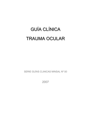 GUÍA CLÍNICA

 TRAUMA OCULAR




SERIE GUÍAS CLINICAS MINSAL Nº 50



             2007
 