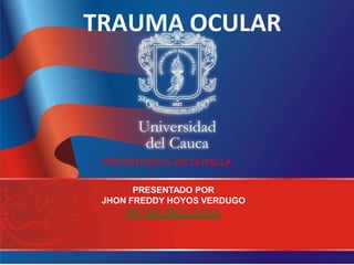 TRAUMA OCULAR
PRESENTADO POR
JHON FREDDY HOYOS VERDUGO
OFTALMOLOGIA
PRESENTADO A: DR OLIVELLA
 