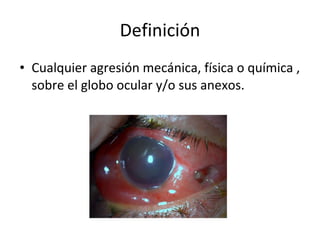 Definición Cualquier agresión mecánica, física o química , sobre el globo ocular y/o sus anexos. 