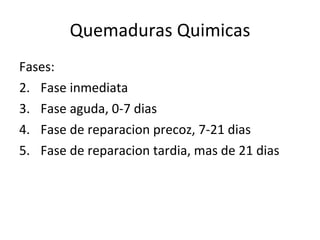 Quemaduras Quimicas Fases: Fase inmediata Fase aguda, 0-7 dias Fase de reparacion precoz, 7-21 dias Fase de reparacion tardia, mas de 21 dias 