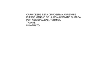 CARO DESDE ESTA DIAPOSITIVA AGREGALE PLEASE MANEJO DE LA CONJUNTIVITIS QUIMICA POR ÁCIDOP ALCALI, TERMICA. THANKS  UN ABRAZO 