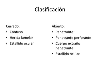 Clasificación Cerrado:  Contuso Herida lamelar Estallido ocular Abierto:  Penetrante Penetrante perforante Cuerpo extraño penetrante Estallido ocular 