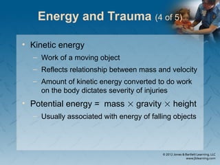 Energy and Trauma (4 of 5)
• Kinetic energy
– Work of a moving object
– Reflects relationship between mass and velocity
– Amount of kinetic energy converted to do work
on the body dictates severity of injuries
• Potential energy = mass  gravity  height
– Usually associated with energy of falling objects
 