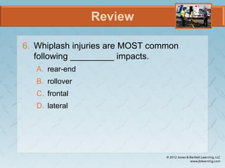 Review
6. Whiplash injuries are MOST common
following _________ impacts.
A. rear-end
B. rollover
C. frontal
D. lateral
 