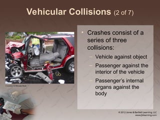 Vehicular Collisions (2 of 7)
• Crashes consist of a
series of three
collisions:
– Vehicle against object
– Passenger against the
interior of the vehicle
– Passenger’s internal
organs against the
body
Courtesy of Rhonda Beck
 