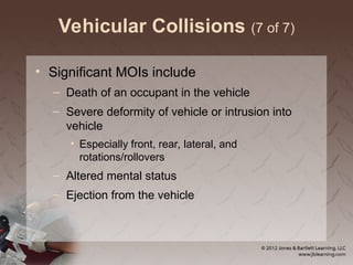 Vehicular Collisions (7 of 7)
• Significant MOIs include
– Death of an occupant in the vehicle
– Severe deformity of vehicle or intrusion into
vehicle
• Especially front, rear, lateral, and
rotations/rollovers
– Altered mental status
– Ejection from the vehicle
 