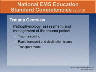Trauma Overview
• Pathophysiology, assessment, and
management of the trauma patient
– Trauma scoring
– Rapid transport and destination issues
– Transport mode
National EMS Education
Standard Competencies (2 of 3)
 