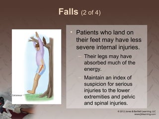 Falls (2 of 4)
• Patients who land on
their feet may have less
severe internal injuries.
– Their legs may have
absorbed much of the
energy.
– Maintain an index of
suspicion for serious
injuries to the lower
extremities and pelvic
and spinal injuries.
 