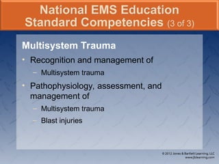 Multisystem Trauma
• Recognition and management of
– Multisystem trauma
• Pathophysiology, assessment, and
management of
– Multisystem trauma
– Blast injuries
National EMS Education
Standard Competencies (3 of 3)
 