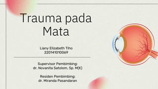 Trauma pada
Mata
Liany Elizabeth Tiho
220141010069
Supervisor Pembimbing:
dr. Novanita Satolom, Sp. M(K)
Residen Pembimbing:
dr. Miranda Pasandaran
 